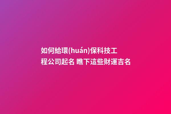 如何給環(huán)保科技工程公司起名 瞧下這些財運吉名-第1張-公司起名-玄機派